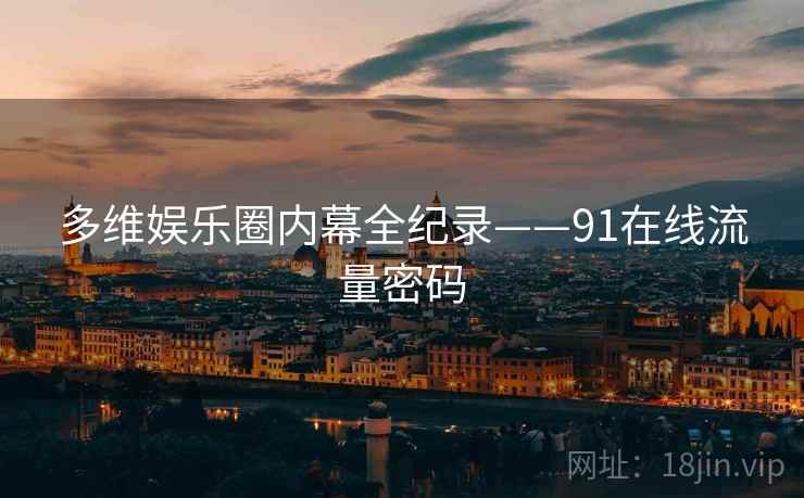 多维娱乐圈内幕全纪录——91在线流量密码