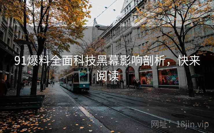 91爆料全面科技黑幕影响剖析，快来阅读