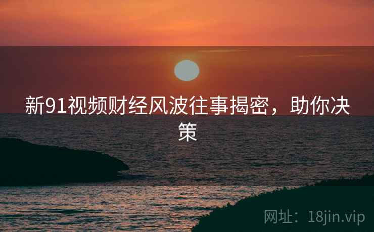 新91视频财经风波往事揭密，助你决策