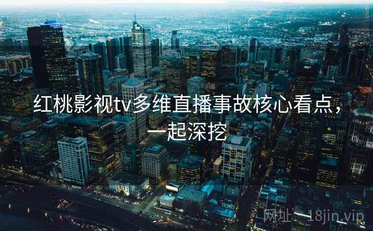 红桃影视tv多维直播事故核心看点，一起深挖