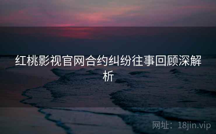 红桃影视官网合约纠纷往事回顾深解析