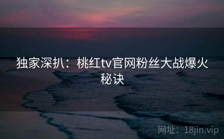 独家深扒：桃红tv官网粉丝大战爆火秘诀