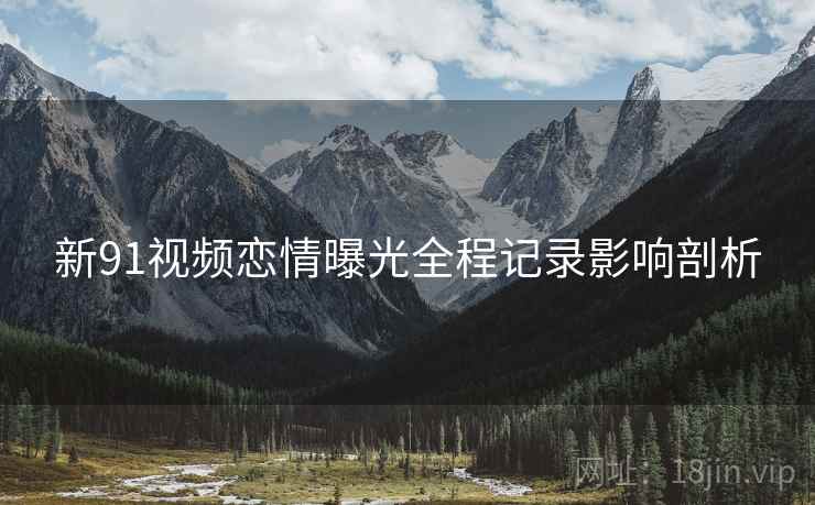 新91视频恋情曝光全程记录影响剖析