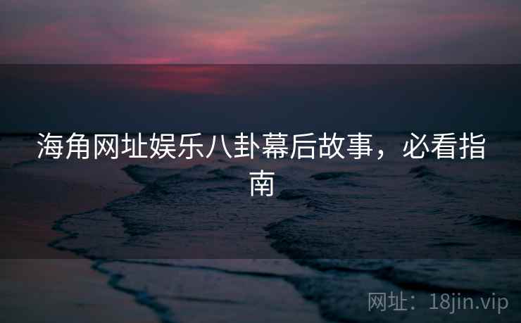 海角网址娱乐八卦幕后故事，必看指南