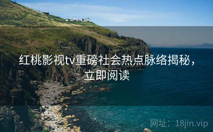 红桃影视tv重磅社会热点脉络揭秘，立即阅读