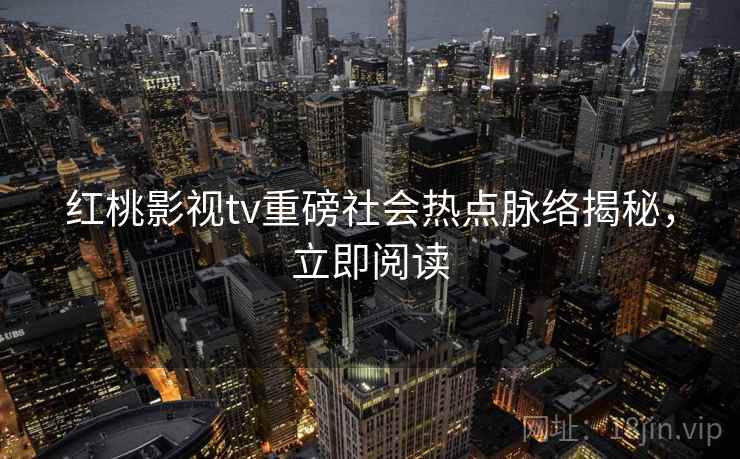 红桃影视tv重磅社会热点脉络揭秘，立即阅读