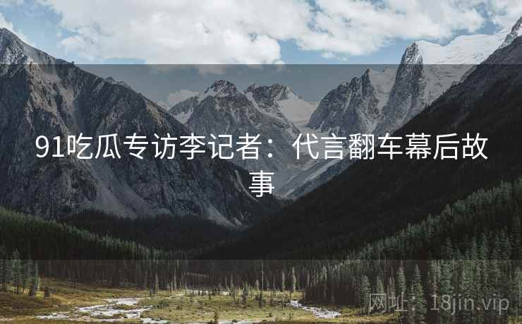 91吃瓜专访李记者：代言翻车幕后故事