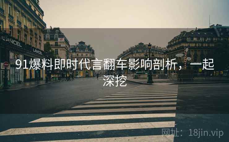 91爆料即时代言翻车影响剖析，一起深挖