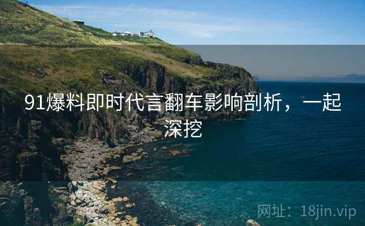 91爆料即时代言翻车影响剖析，一起深挖