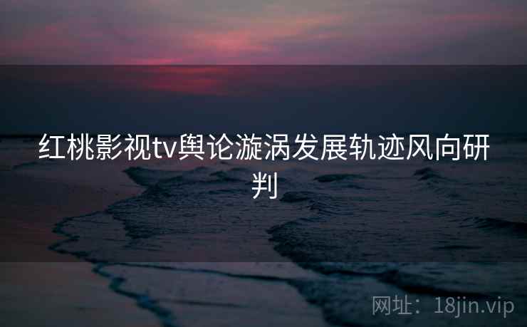 红桃影视tv舆论漩涡发展轨迹风向研判