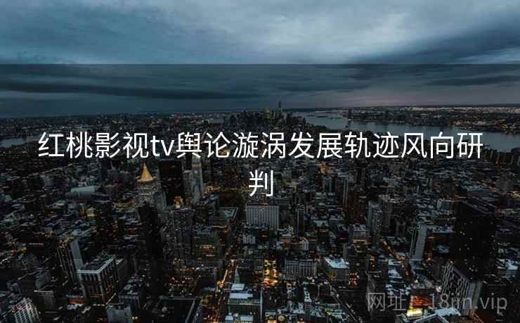 红桃影视tv舆论漩涡发展轨迹风向研判