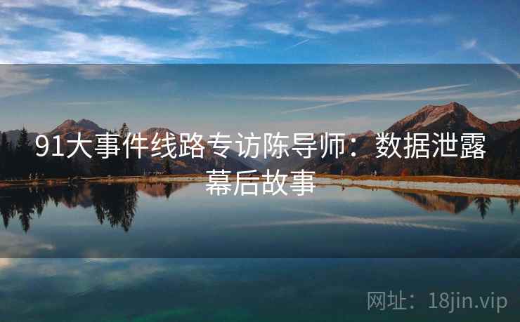 91大事件线路专访陈导师：数据泄露幕后故事