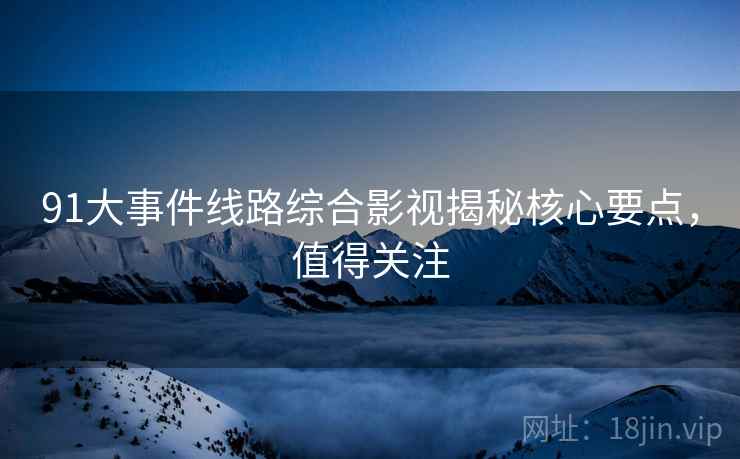 91大事件线路综合影视揭秘核心要点，值得关注