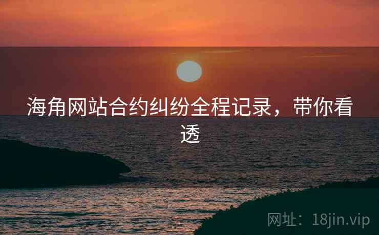 海角网站合约纠纷全程记录，带你看透