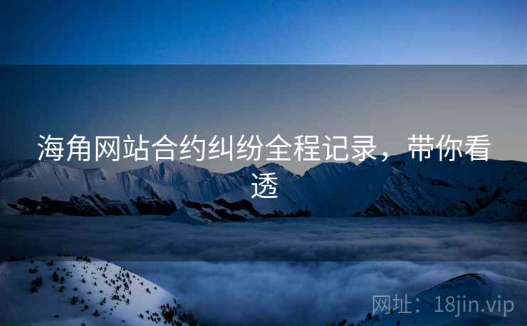 海角网站合约纠纷全程记录，带你看透