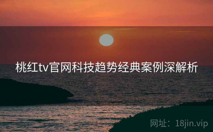桃红tv官网科技趋势经典案例深解析