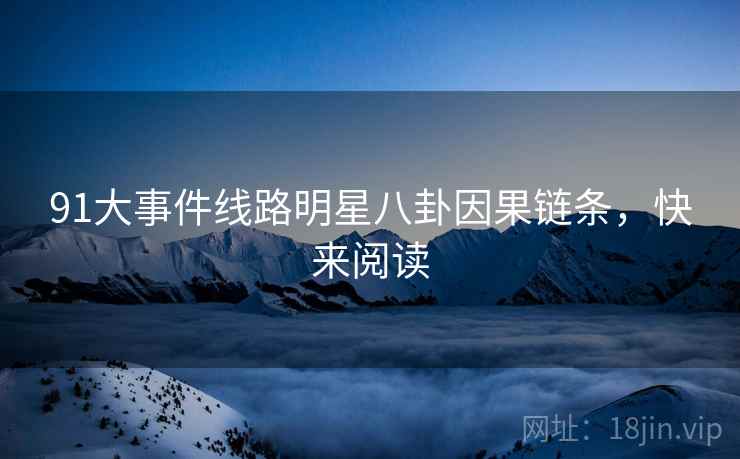 91大事件线路明星八卦因果链条，快来阅读