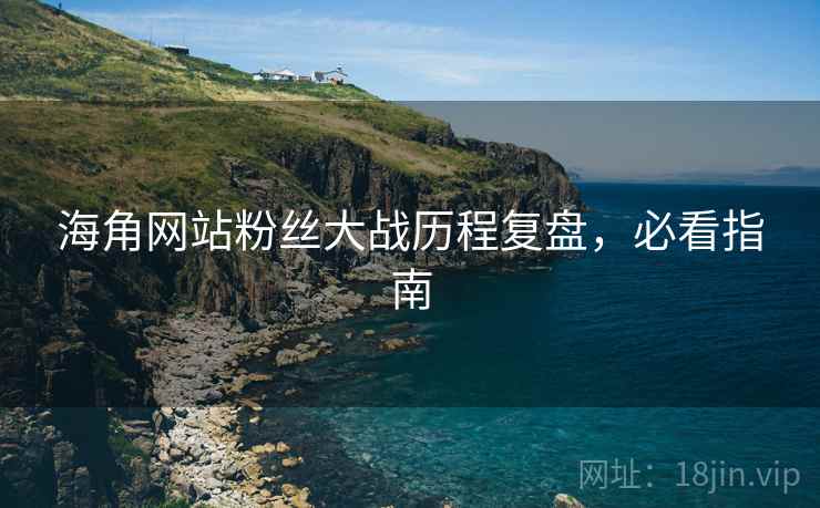 海角网站粉丝大战历程复盘，必看指南