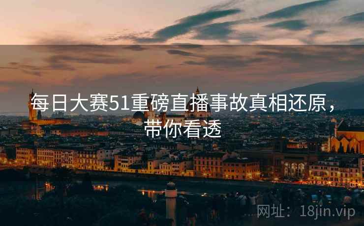 每日大赛51重磅直播事故真相还原，带你看透