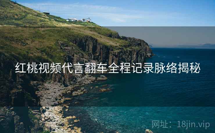 红桃视频代言翻车全程记录脉络揭秘