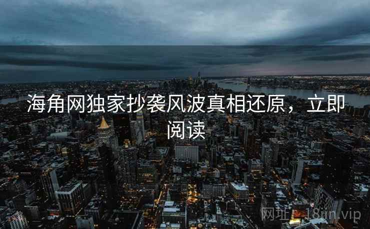 海角网独家抄袭风波真相还原，立即阅读