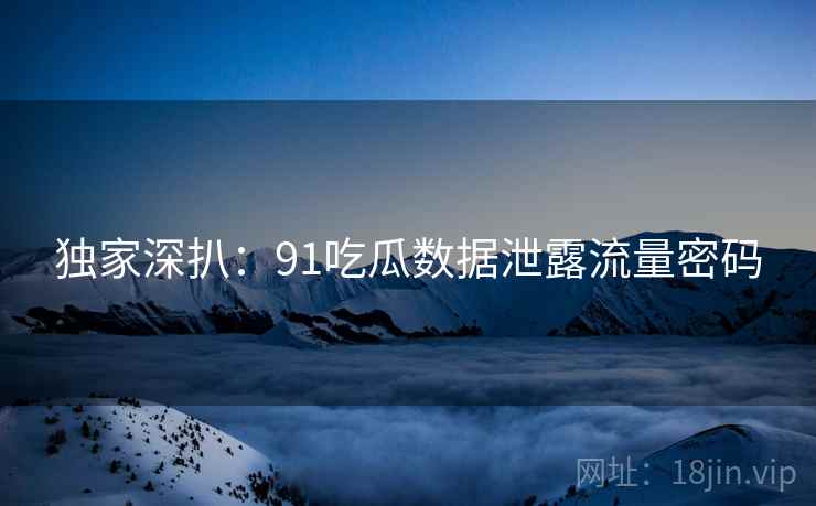 独家深扒：91吃瓜数据泄露流量密码
