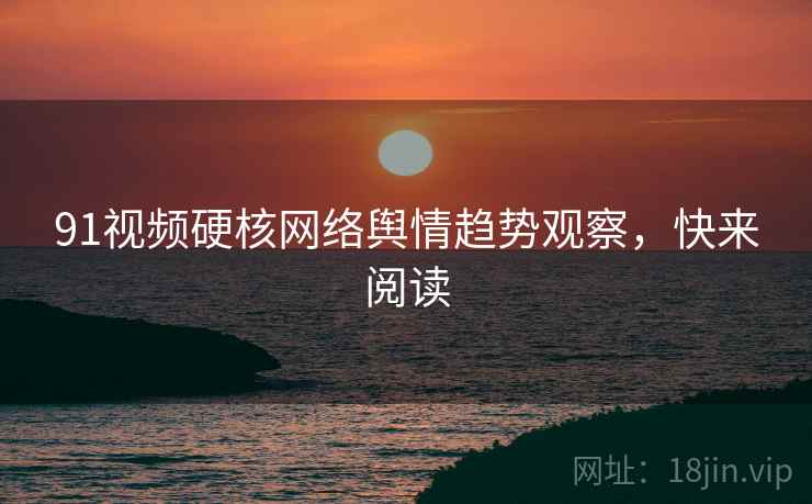 91视频硬核网络舆情趋势观察，快来阅读
