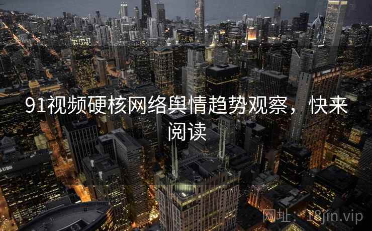 91视频硬核网络舆情趋势观察，快来阅读