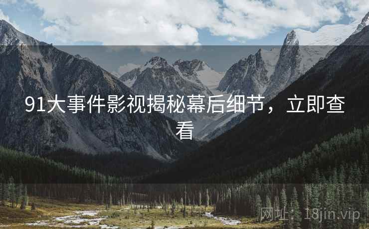 91大事件影视揭秘幕后细节，立即查看