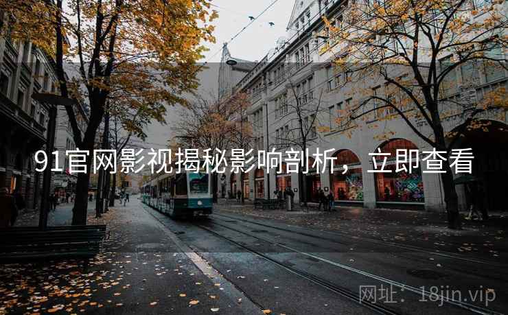 91官网影视揭秘影响剖析，立即查看