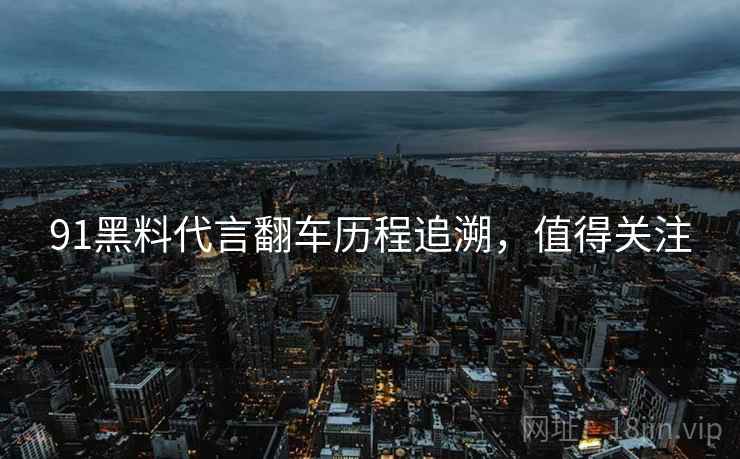 91黑料代言翻车历程追溯，值得关注