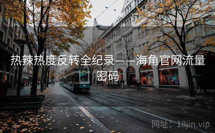热辣热度反转全纪录——海角官网流量密码