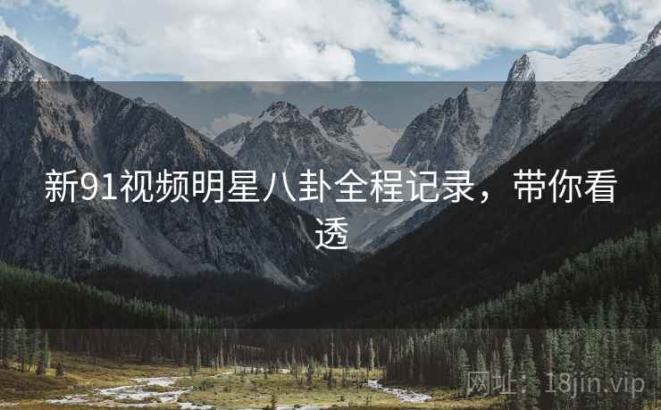 新91视频明星八卦全程记录，带你看透