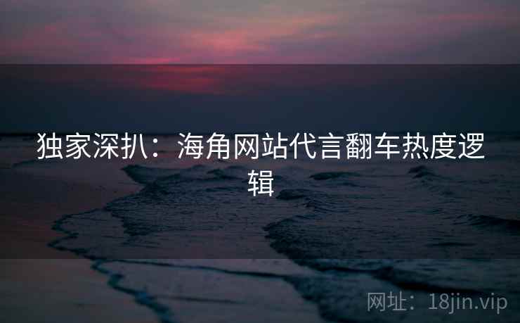 独家深扒：海角网站代言翻车热度逻辑