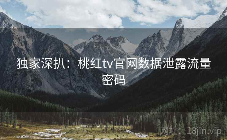 独家深扒:桃红tv官网数据泄露流量密码