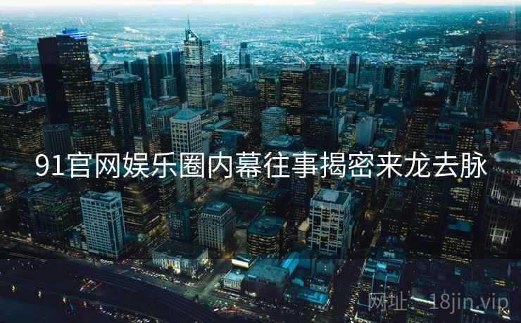 91官网娱乐圈内幕往事揭密来龙去脉