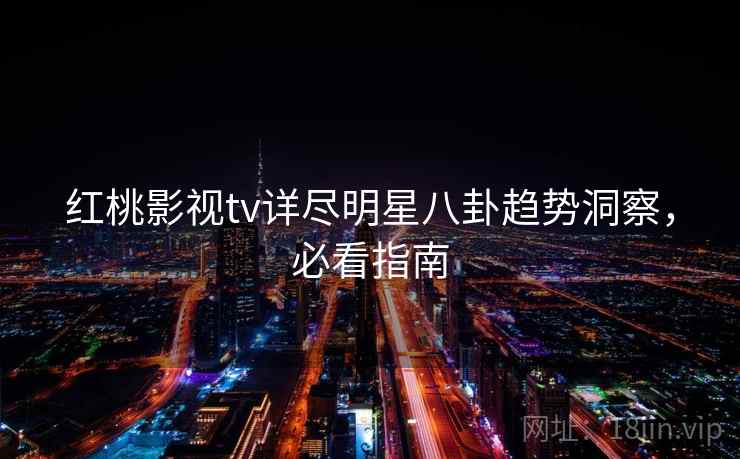 红桃影视tv详尽明星八卦趋势洞察，必看指南