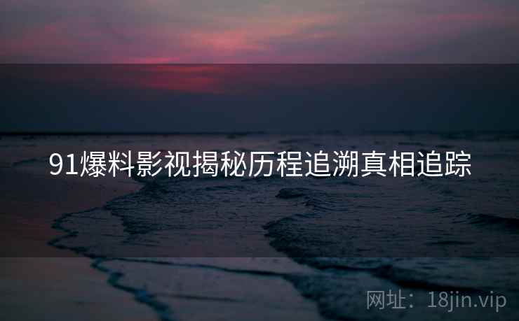 91爆料影视揭秘历程追溯真相追踪