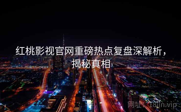 红桃影视官网重磅热点复盘深解析，揭秘真相
