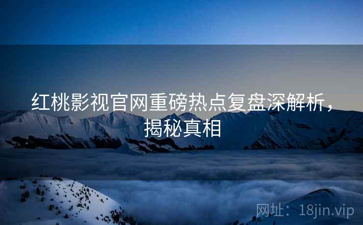 红桃影视官网重磅热点复盘深解析，揭秘真相