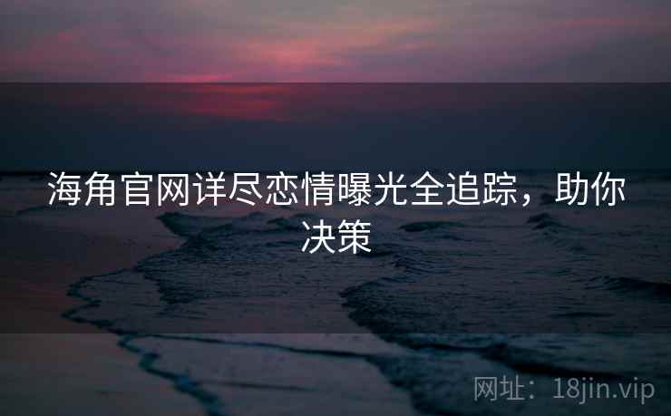 海角官网详尽恋情曝光全追踪，助你决策