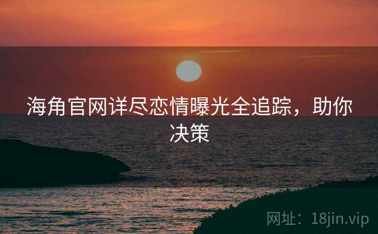 海角官网详尽恋情曝光全追踪，助你决策