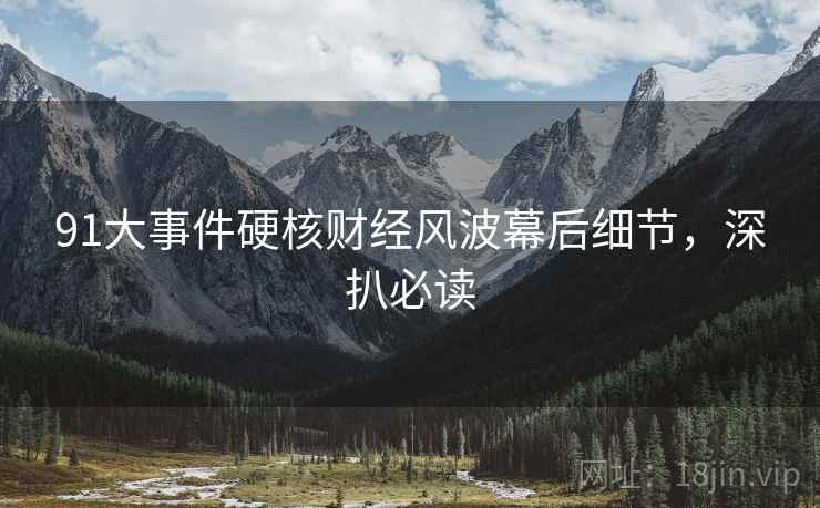 91大事件硬核财经风波幕后细节，深扒必读