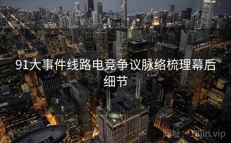 91大事件线路电竞争议脉络梳理幕后细节
