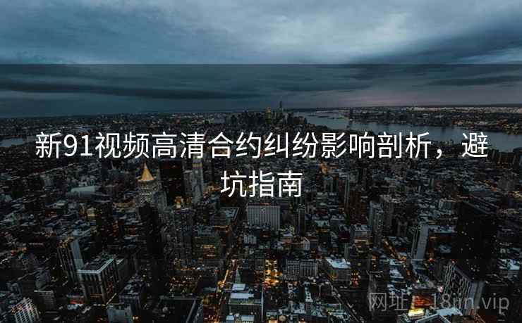 新91视频高清合约纠纷影响剖析，避坑指南