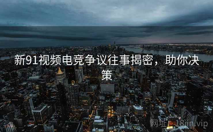 新91视频电竞争议往事揭密，助你决策