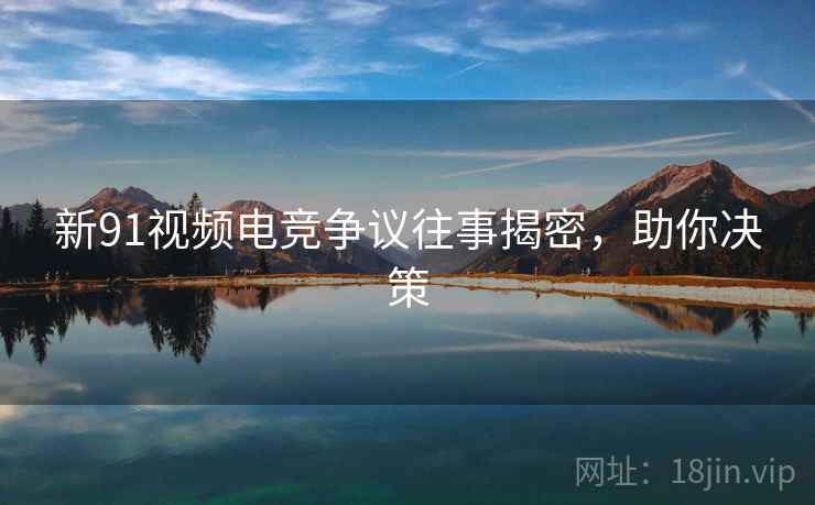 新91视频电竞争议往事揭密，助你决策