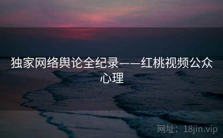 独家网络舆论全纪录——红桃视频公众心理