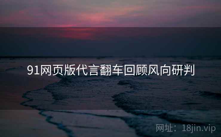 91网页版代言翻车回顾风向研判