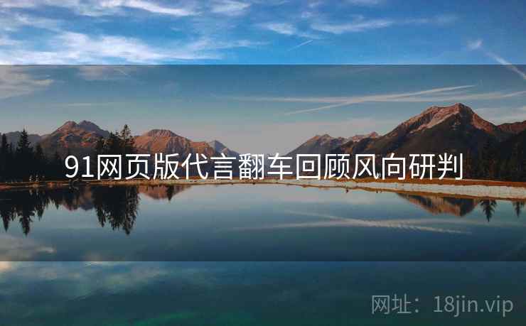 91网页版代言翻车回顾风向研判